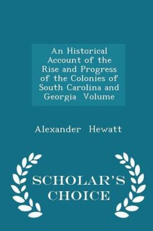 Cover of An Historical Account of the Rise and Progress of the Colonies of South Carolina and Georgia Volume - Scholar's Choice Edition