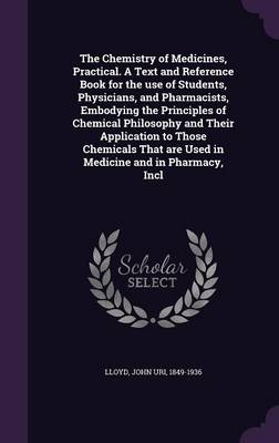 Book cover for The Chemistry of Medicines, Practical. a Text and Reference Book for the Use of Students, Physicians, and Pharmacists, Embodying the Principles of Chemical Philosophy and Their Application to Those Chemicals That Are Used in Medicine and in Pharmacy, Incl
