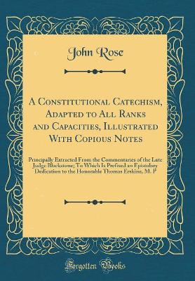 Book cover for A Constitutional Catechism, Adapted to All Ranks and Capacities, Illustrated with Copious Notes