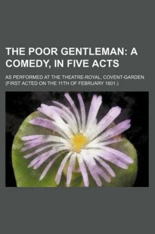 Cover of The Poor Gentleman; A Comedy, in Five Acts. as Performed at the Theatre-Royal, Covent-Garden. (First Acted on the 11th of February 1801.)