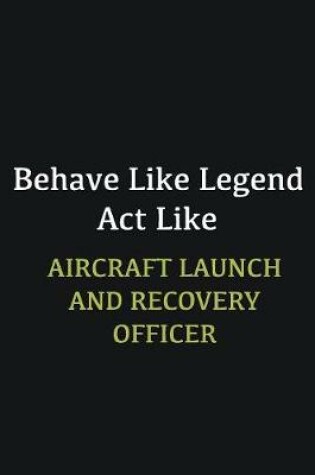 Cover of Behave like Legend Act Like Aircraft Launch and Recovery Officer