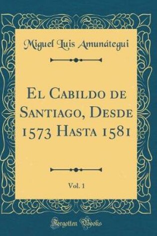 Cover of El Cabildo de Santiago, Desde 1573 Hasta 1581, Vol. 1 (Classic Reprint)