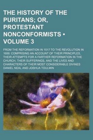 Cover of The History of the Puritans (Volume 3 ); Or, Protestant Nonconformists. from the Reformation in 1517 to the Revolution in 1688 Comprising an Account O