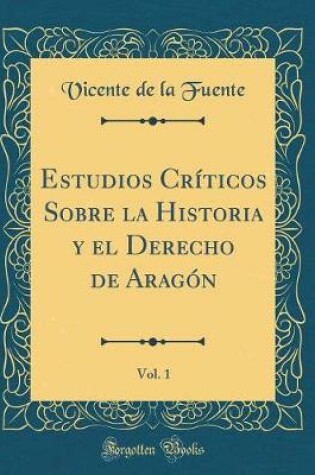 Cover of Estudios Criticos Sobre La Historia Y El Derecho de Aragon, Vol. 1 (Classic Reprint)