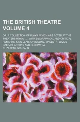 Cover of The British Theatre Volume 4; Or, a Collection of Plays, Which Are Acted at the Theaters Royal with Biographical and Critical Remarks. King Lear. Cymbeline. Macbeth. Julius Caesar. Antony and Cleopatra