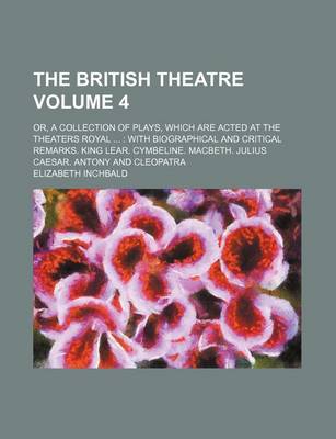 Book cover for The British Theatre Volume 4; Or, a Collection of Plays, Which Are Acted at the Theaters Royal with Biographical and Critical Remarks. King Lear. Cymbeline. Macbeth. Julius Caesar. Antony and Cleopatra