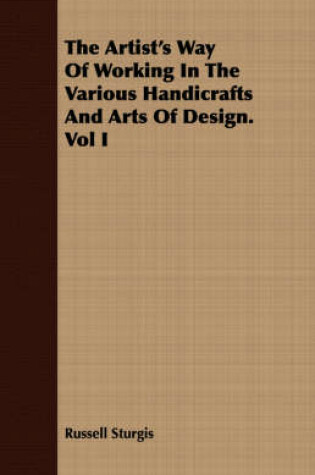 Cover of The Artist's Way Of Working In The Various Handicrafts And Arts Of Design. Vol I