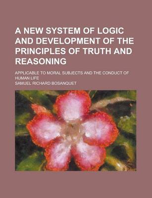 Book cover for A New System of Logic and Development of the Principles of Truth and Reasoning; Applicable to Moral Subjects and the Conduct of Human Life