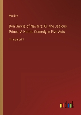 Book cover for Don Garcia of Navarre; Or, the Jealous Prince, A Heroic Comedy in Five Acts