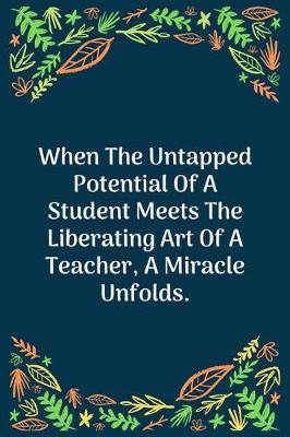 Book cover for When The Untapped Potential Of A Student Meets The Liberating Art Of A Teacher, A Miracle Unfolds