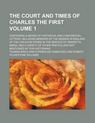 Book cover for The Court and Times of Charles the First Volume 1; Containing a Series of Historical and Confidential Letters, Including Memoirs of the Mission in England of the Capuchin Friars in the Service of Henrietta Maria, and a Variety of Other Particulars Not Me