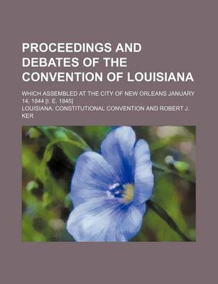 Book cover for Proceedings and Debates of the Convention of Louisiana; Which Assembled at the City of New Orleans January 14, 1844 [I. E. 1845]