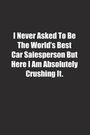 Cover of I Never Asked To Be The World's Best Car Salesperson But Here I Am Absolutely Crushing It.