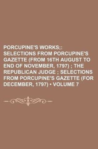 Cover of Porcupine's Works (Volume 7); Selections from Porcupine's Gazette (from 16th August to End of November, 1797) the Republican Judge Selections from Porcupine's Gazette (for December, 1797)