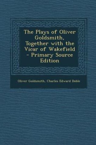 Cover of The Plays of Oliver Goldsmith, Together with the Vicar of Wakefield - Primary Source Edition