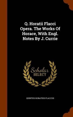 Book cover for Q. Horatii Flacci Opera. the Works of Horace, with Engl. Notes by J. Currie