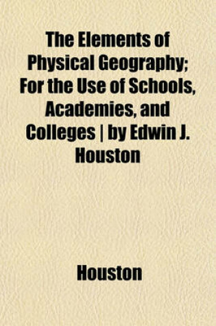 Cover of The Elements of Physical Geography; For the Use of Schools, Academies, and Colleges - By Edwin J. Houston