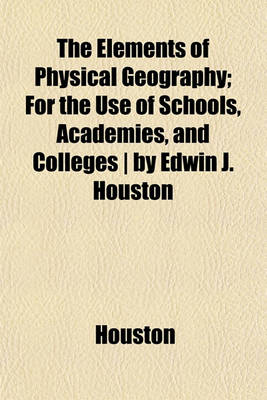 Book cover for The Elements of Physical Geography; For the Use of Schools, Academies, and Colleges - By Edwin J. Houston