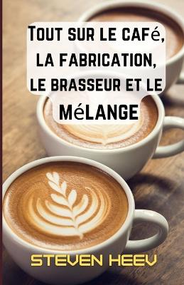 Book cover for Tout sur le café, la fabrication, le brasseur et le mélange