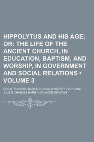 Cover of Hippolytus and His Age (Volume 3); Or the Life of the Ancient Church, in Education, Baptism, and Worship, in Government and Social Relations