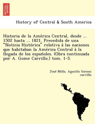 Book cover for Historia de La AME Rica Central, Desde ... 1502 Hasta ... 1821. Precedida de Una "Noticia Histo Rica" Relativa a Las Naciones Que Habitaban La AME Rica Central a la Llegada de Los Espan Oles. (Obra Continuada Por A. Gome Carrillo.) Tom. 1-5.