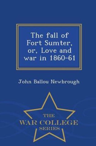 Cover of The Fall of Fort Sumter, Or, Love and War in 1860-61 - War College Series