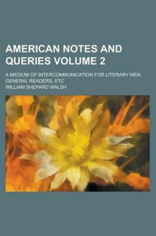 Cover of American Notes and Queries; A Medium of Intercommunication for Literary Men, General Readers, Etc Volume 2
