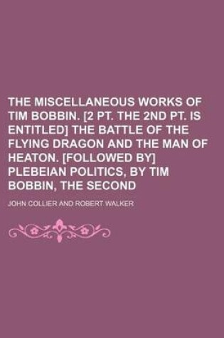 Cover of The Miscellaneous Works of Tim Bobbin. [2 PT. the 2nd PT. Is Entitled] the Battle of the Flying Dragon and the Man of Heaton. [Followed By] Plebeian Politics, by Tim Bobbin, the Second