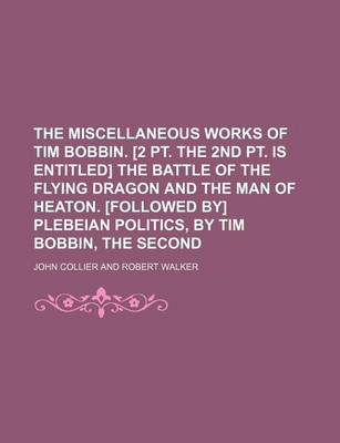 Book cover for The Miscellaneous Works of Tim Bobbin. [2 PT. the 2nd PT. Is Entitled] the Battle of the Flying Dragon and the Man of Heaton. [Followed By] Plebeian Politics, by Tim Bobbin, the Second