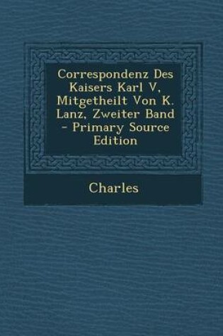 Cover of Correspondenz Des Kaisers Karl V, Mitgetheilt Von K. Lanz, Zweiter Band - Primary Source Edition