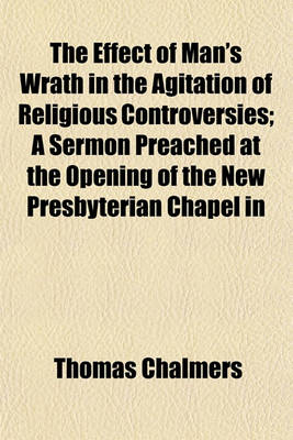 Book cover for The Effect of Man's Wrath in the Agitation of Religious Controversies; A Sermon Preached at the Opening of the New Presbyterian Chapel in