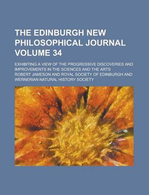 Book cover for The Edinburgh New Philosophical Journal; Exhibiting a View of the Progressive Discoveries and Improvements in the Sciences and the Arts Volume 34