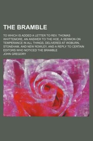 Cover of The Bramble; To Which Is Added a Letter to REV. Thomas Whittemore, an Answer to the Hoe, a Sermon on Temperance in All Things, Delivered at Woburn, Stoneham, and New Rowley, and a Reply to Certain Editors Who Noticed the Bramble