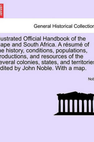 Cover of Illustrated Official Handbook of the Cape and South Africa. a Resume of the History, Conditions, Populations, Productions, and Resources of the Several Colonies, States, and Territories. Edited by John Noble. with a Map. Second Edition