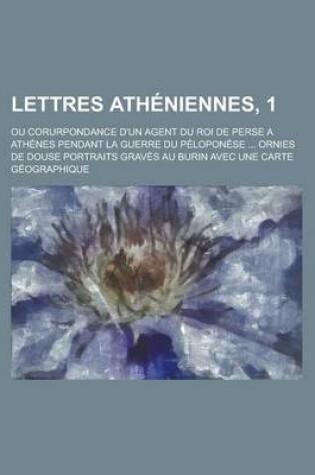 Cover of Lettres Atheniennes, 1; Ou Corurpondance D'Un Agent Du Roi de Perse a Athenes Pendant La Guerre Du Peloponese ... Ornies de Douse Portraits Graves Au