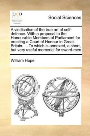 Cover of A Vindication of the True Art of Self-Defence. with a Proposal to the Honourable Members of Parliament for Erecting a Court of Honour in Great-Britain. ... to Which Is Annexed, a Short, But Very Useful Memorial for Sword-Men