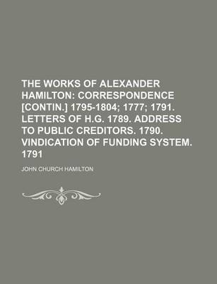 Book cover for The Works of Alexander Hamilton; Correspondence [Contin.] 1795-1804 1777 1791. Letters of H.G. 1789. Address to Public Creditors. 1790. Vindication of Funding System. 1791