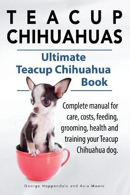 Book cover for Teacup Chihuahuas. Teacup Chihuahua complete manual for care, costs, feeding, grooming, health and training. Ultimate Teacup Chihuahua Book.
