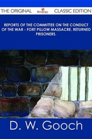 Cover of Reports of the Committee on the Conduct of the War - Fort Pillow Massacre. Returned Prisoners. - The Original Classic Edition