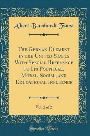 Cover of The German Element in the United States with Special Reference to Its Political, Moral, Social, and Educational Influence, Vol. 2 of 2 (Classic Reprint)