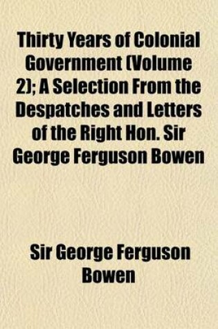 Cover of Thirty Years of Colonial Government Volume 2; A Selection from the Despatches and Letters of the Right Hon. Sir George Ferguson Bowen