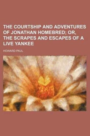 Cover of The Courtship and Adventures of Jonathan Homebred; Or, the Scrapes and Escapes of a Live Yankee
