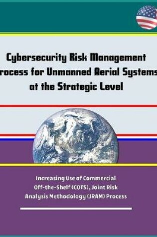 Cover of Cybersecurity Risk Management Process for Unmanned Aerial Systems (UAS) at the Strategic Level - Increasing Use of Commercial Off-the-Shelf (COTS), Joint Risk Analysis Methodology (JRAM) Process