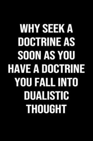 Cover of Why Seek A Doctrine As Soon As You Have A Doctrine You Fall Into Dualistic Thought