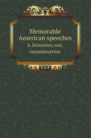 Cover of Memorable American speeches 4. Secession, war, reconstruction