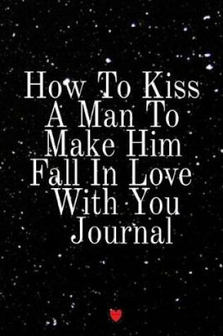 Cover of How To Kiss A Man To Make Him Fall In Love With You Journal