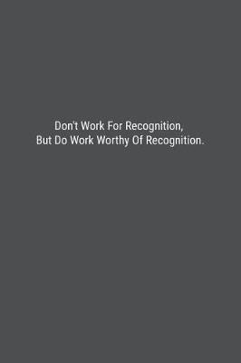 Book cover for Don't Work For Recognition, But Do Work Worthy Of Recognition.