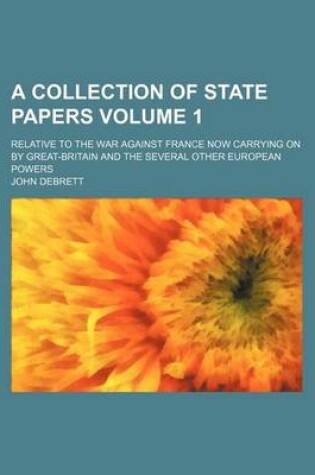 Cover of A Collection of State Papers Volume 1; Relative to the War Against France Now Carrying on by Great-Britain and the Several Other European Powers