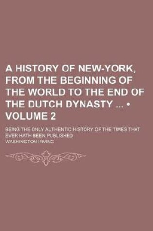 Cover of A History of New-York, from the Beginning of the World to the End of the Dutch Dynasty (Volume 2); Being the Only Authentic History of the Times That Ever Hath Been Published