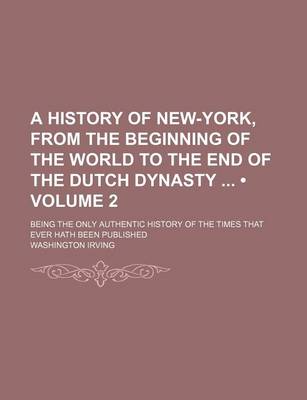 Book cover for A History of New-York, from the Beginning of the World to the End of the Dutch Dynasty (Volume 2); Being the Only Authentic History of the Times That Ever Hath Been Published